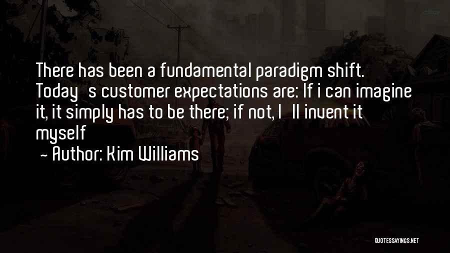 Kim Williams Quotes: There Has Been A Fundamental Paradigm Shift. Today's Customer Expectations Are: If I Can Imagine It, It Simply Has To