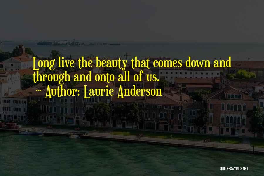 Laurie Anderson Quotes: Long Live The Beauty That Comes Down And Through And Onto All Of Us.