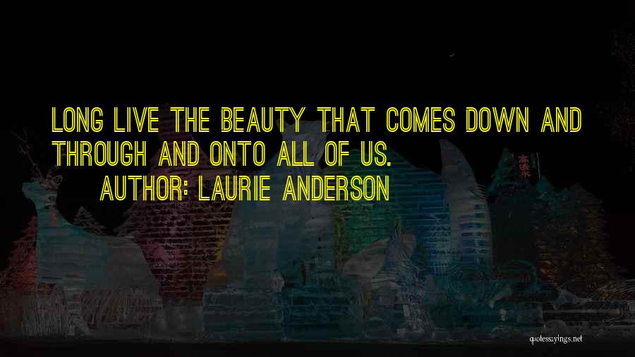 Laurie Anderson Quotes: Long Live The Beauty That Comes Down And Through And Onto All Of Us.