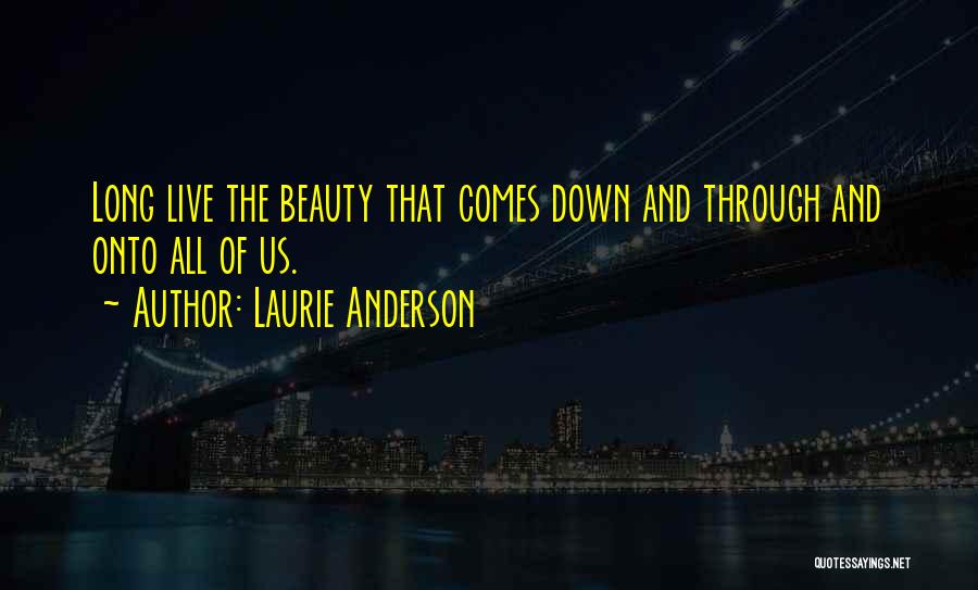 Laurie Anderson Quotes: Long Live The Beauty That Comes Down And Through And Onto All Of Us.