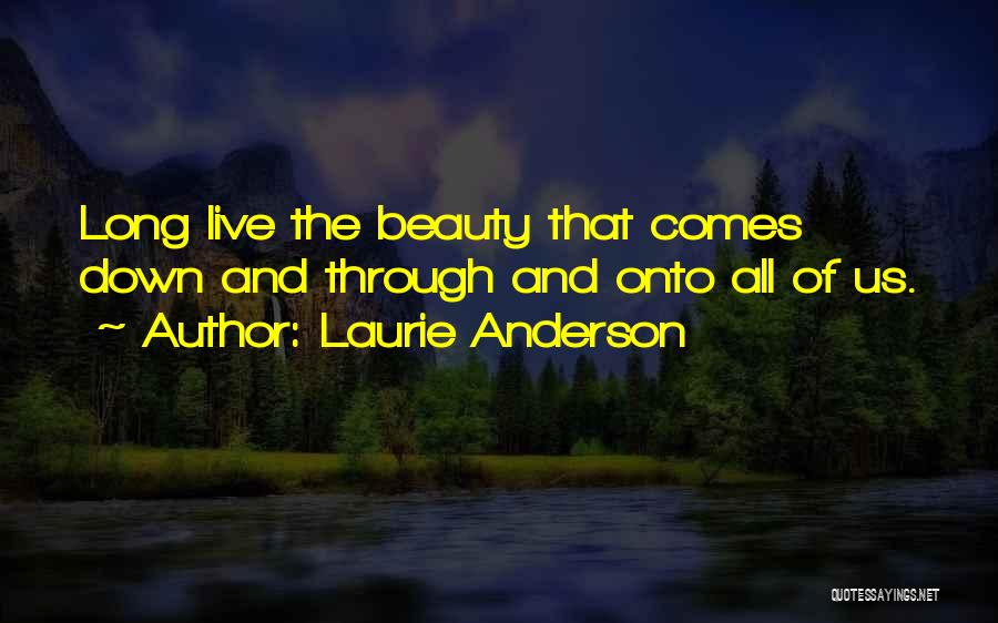 Laurie Anderson Quotes: Long Live The Beauty That Comes Down And Through And Onto All Of Us.