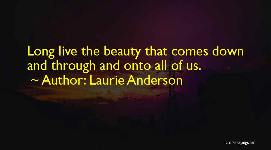 Laurie Anderson Quotes: Long Live The Beauty That Comes Down And Through And Onto All Of Us.