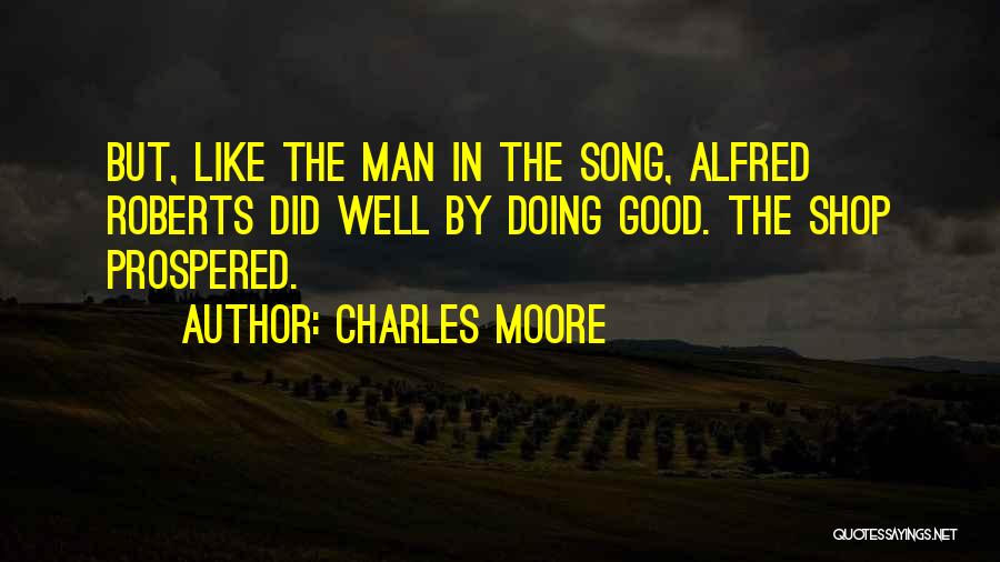 Charles Moore Quotes: But, Like The Man In The Song, Alfred Roberts Did Well By Doing Good. The Shop Prospered.