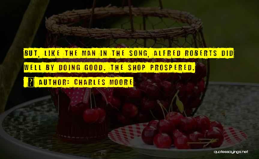 Charles Moore Quotes: But, Like The Man In The Song, Alfred Roberts Did Well By Doing Good. The Shop Prospered.