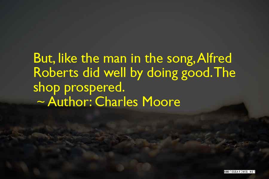 Charles Moore Quotes: But, Like The Man In The Song, Alfred Roberts Did Well By Doing Good. The Shop Prospered.