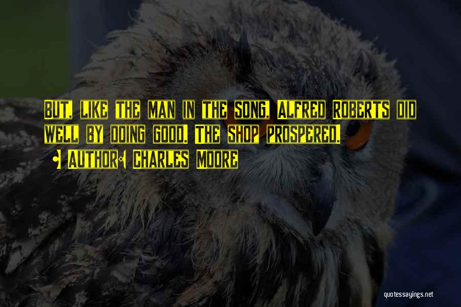 Charles Moore Quotes: But, Like The Man In The Song, Alfred Roberts Did Well By Doing Good. The Shop Prospered.