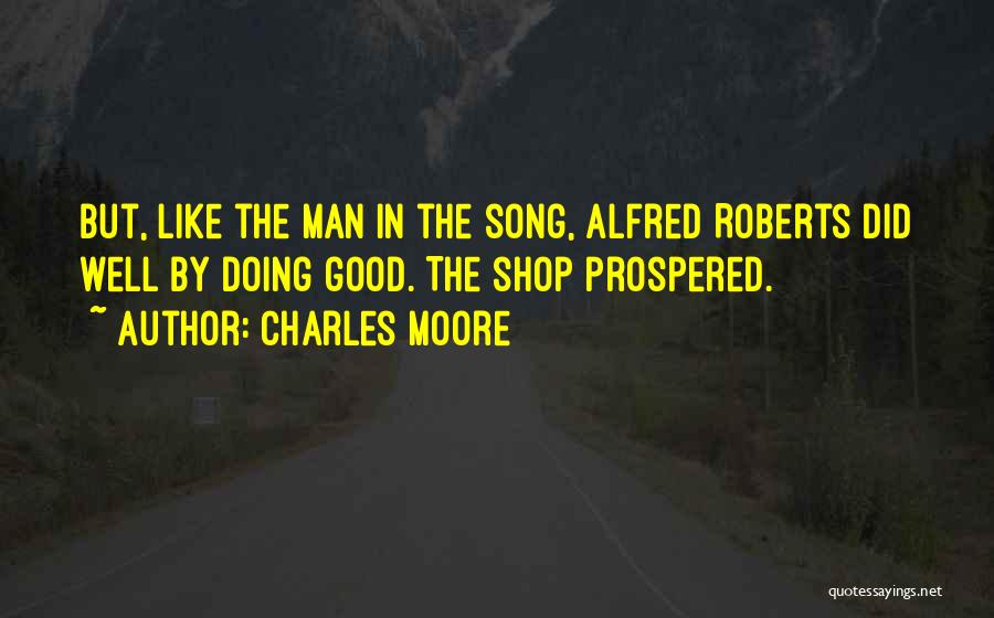 Charles Moore Quotes: But, Like The Man In The Song, Alfred Roberts Did Well By Doing Good. The Shop Prospered.