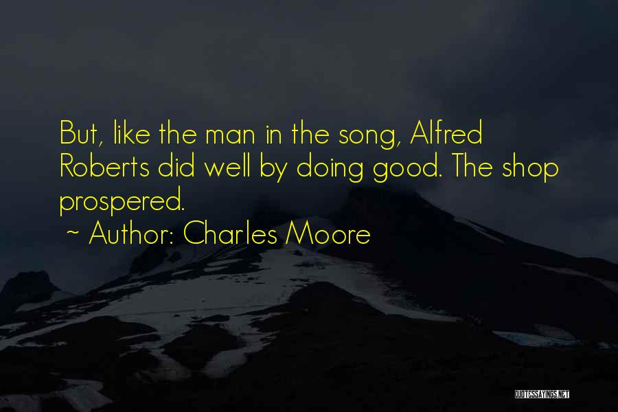 Charles Moore Quotes: But, Like The Man In The Song, Alfred Roberts Did Well By Doing Good. The Shop Prospered.