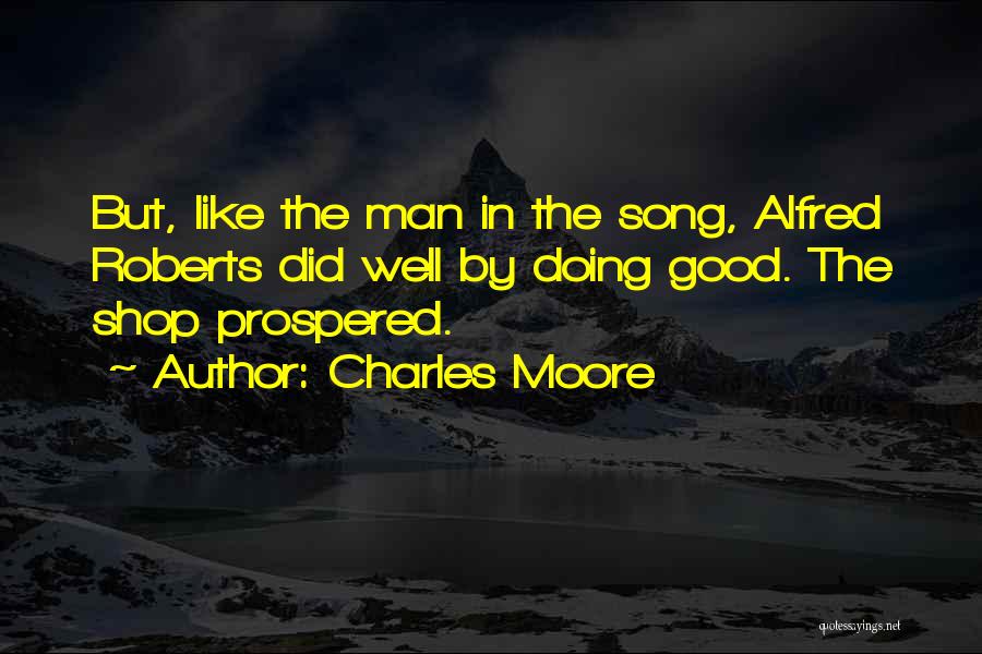 Charles Moore Quotes: But, Like The Man In The Song, Alfred Roberts Did Well By Doing Good. The Shop Prospered.