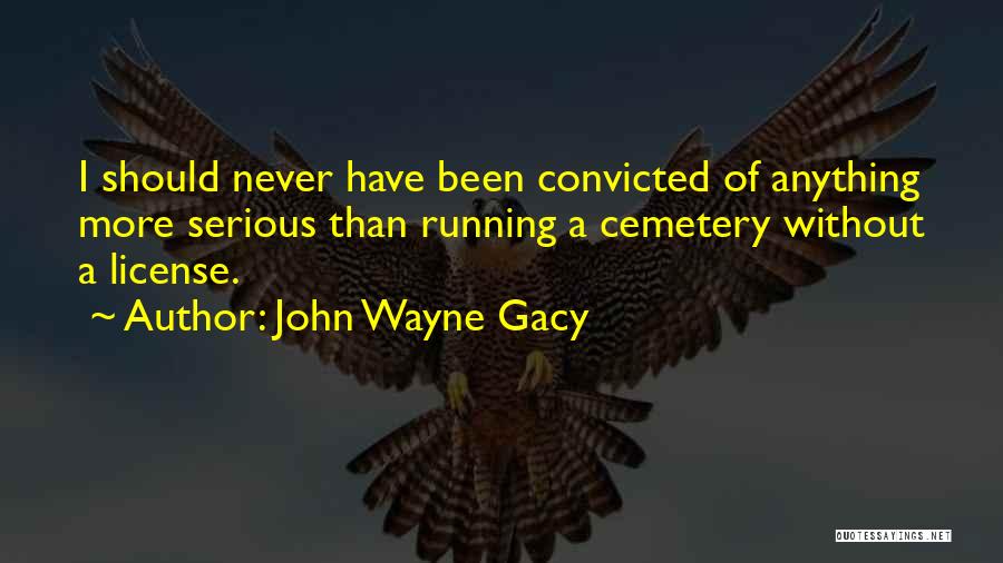 John Wayne Gacy Quotes: I Should Never Have Been Convicted Of Anything More Serious Than Running A Cemetery Without A License.