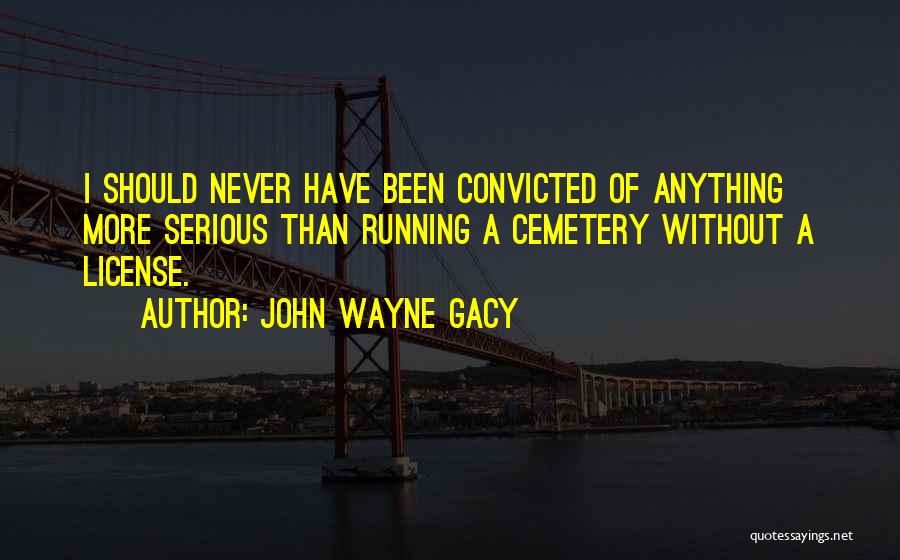 John Wayne Gacy Quotes: I Should Never Have Been Convicted Of Anything More Serious Than Running A Cemetery Without A License.