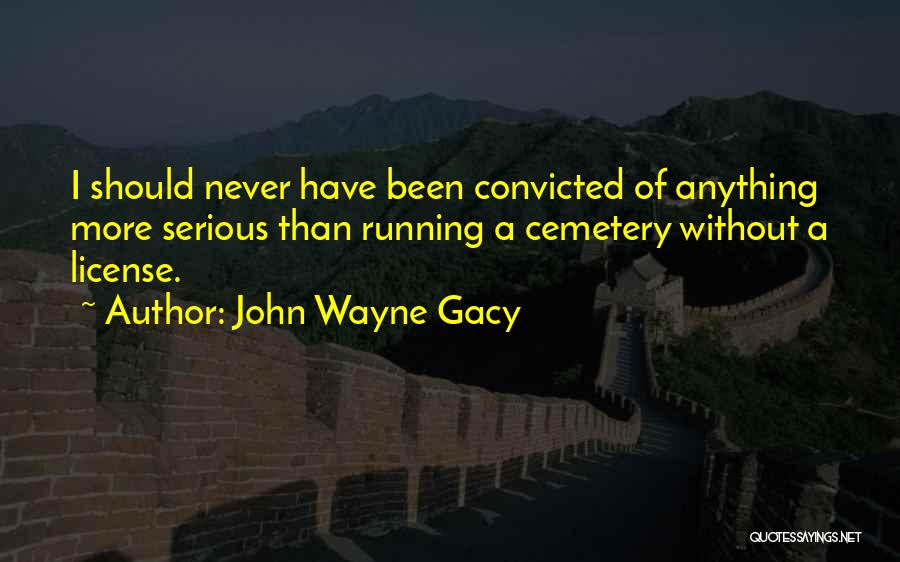 John Wayne Gacy Quotes: I Should Never Have Been Convicted Of Anything More Serious Than Running A Cemetery Without A License.