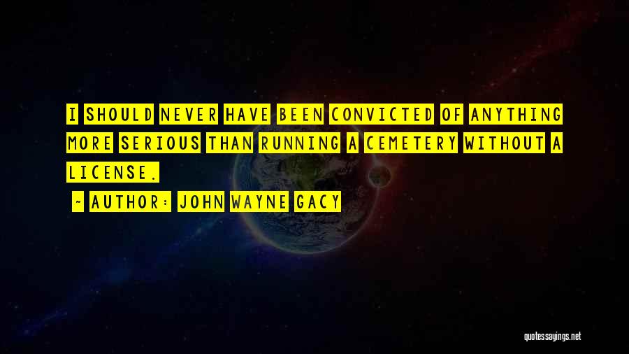 John Wayne Gacy Quotes: I Should Never Have Been Convicted Of Anything More Serious Than Running A Cemetery Without A License.