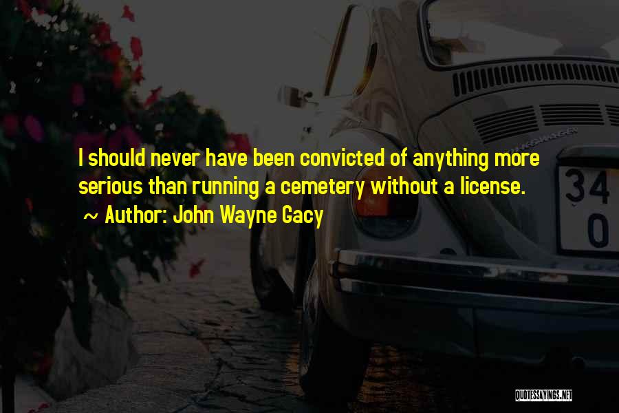 John Wayne Gacy Quotes: I Should Never Have Been Convicted Of Anything More Serious Than Running A Cemetery Without A License.