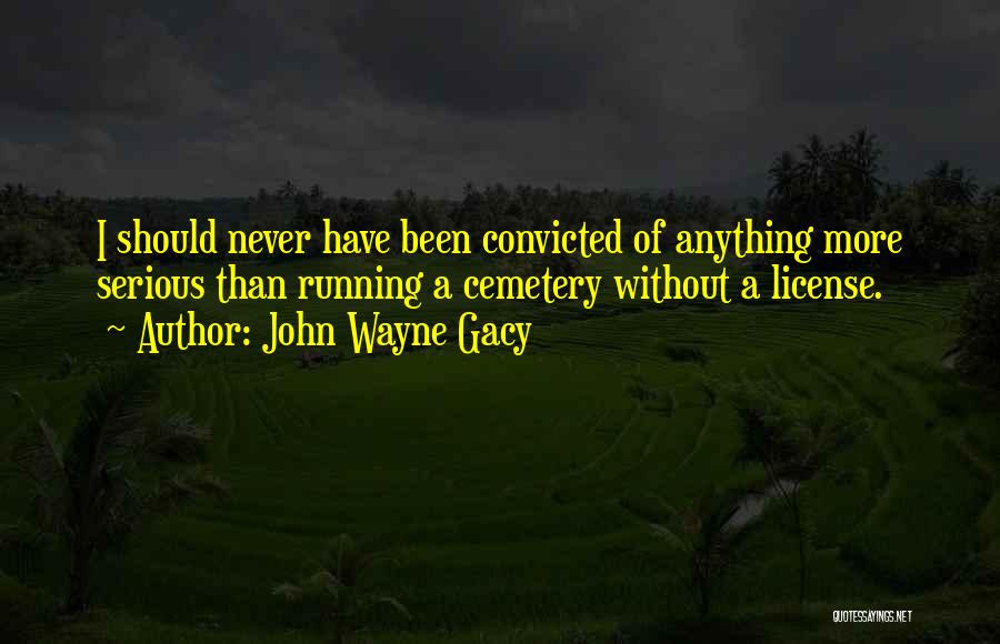 John Wayne Gacy Quotes: I Should Never Have Been Convicted Of Anything More Serious Than Running A Cemetery Without A License.