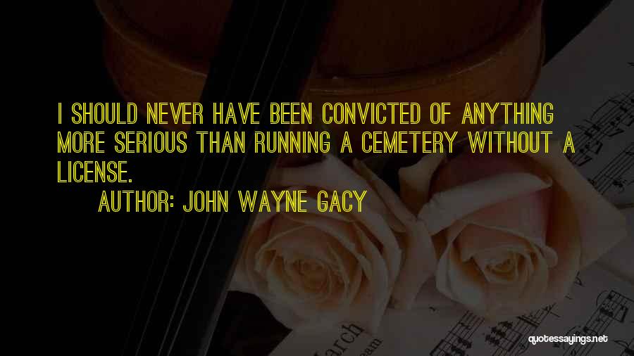 John Wayne Gacy Quotes: I Should Never Have Been Convicted Of Anything More Serious Than Running A Cemetery Without A License.