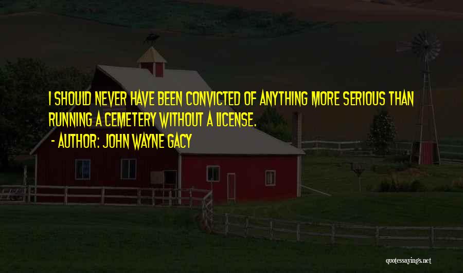 John Wayne Gacy Quotes: I Should Never Have Been Convicted Of Anything More Serious Than Running A Cemetery Without A License.