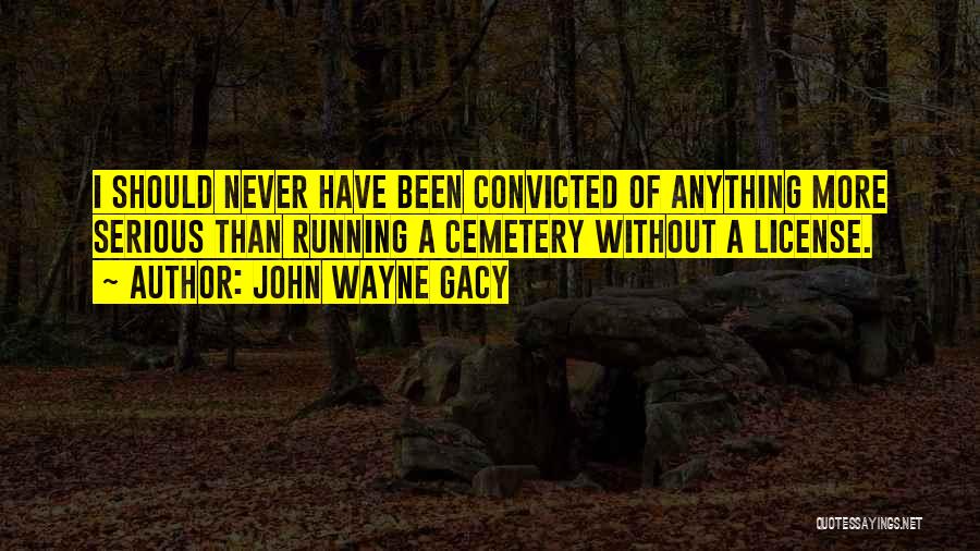 John Wayne Gacy Quotes: I Should Never Have Been Convicted Of Anything More Serious Than Running A Cemetery Without A License.