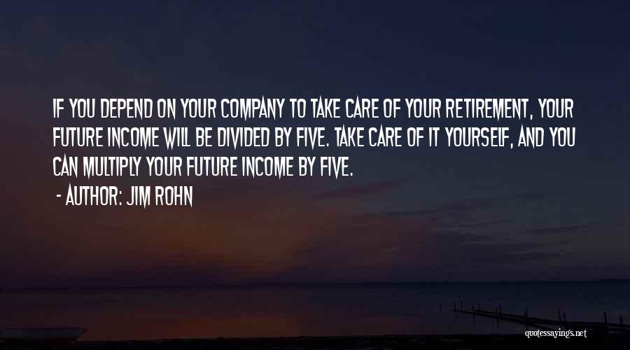 Jim Rohn Quotes: If You Depend On Your Company To Take Care Of Your Retirement, Your Future Income Will Be Divided By Five.