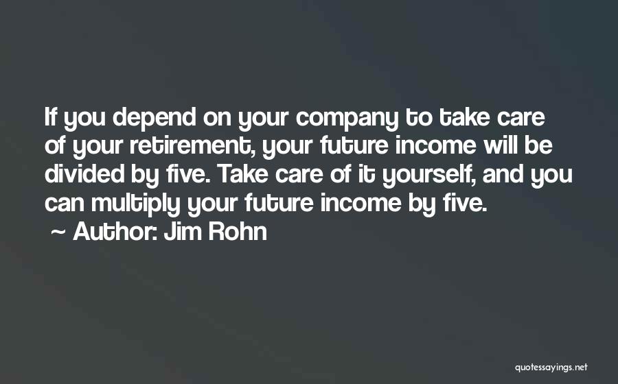 Jim Rohn Quotes: If You Depend On Your Company To Take Care Of Your Retirement, Your Future Income Will Be Divided By Five.