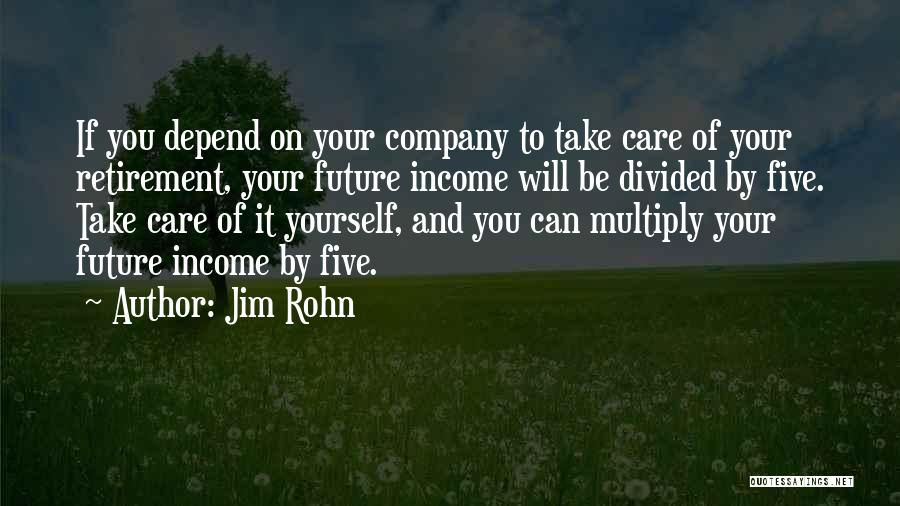 Jim Rohn Quotes: If You Depend On Your Company To Take Care Of Your Retirement, Your Future Income Will Be Divided By Five.