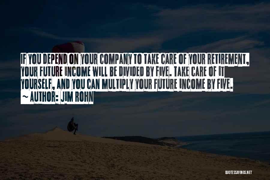 Jim Rohn Quotes: If You Depend On Your Company To Take Care Of Your Retirement, Your Future Income Will Be Divided By Five.