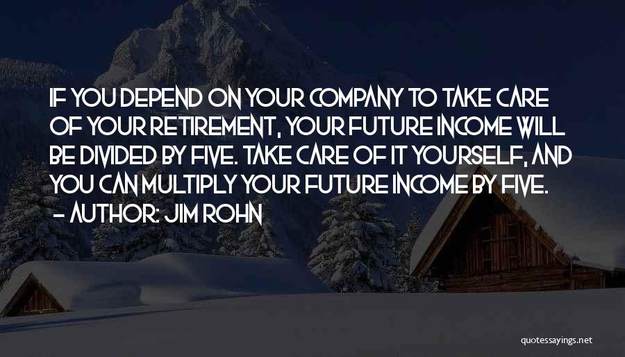 Jim Rohn Quotes: If You Depend On Your Company To Take Care Of Your Retirement, Your Future Income Will Be Divided By Five.