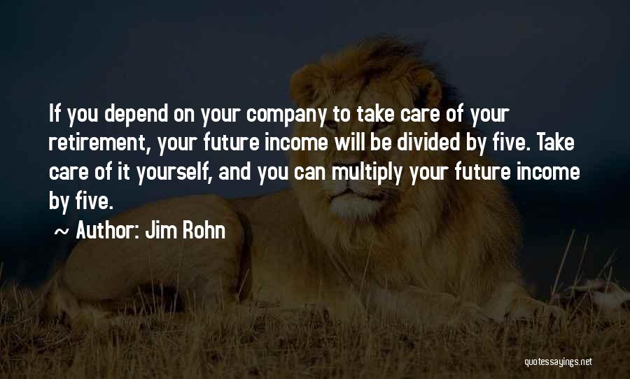 Jim Rohn Quotes: If You Depend On Your Company To Take Care Of Your Retirement, Your Future Income Will Be Divided By Five.