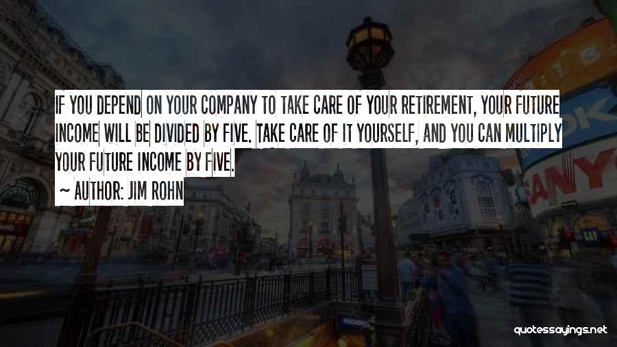 Jim Rohn Quotes: If You Depend On Your Company To Take Care Of Your Retirement, Your Future Income Will Be Divided By Five.