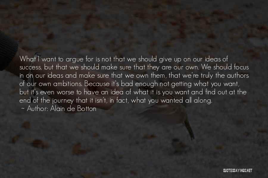 Alain De Botton Quotes: What I Want To Argue For Is Not That We Should Give Up On Our Ideas Of Success, But That