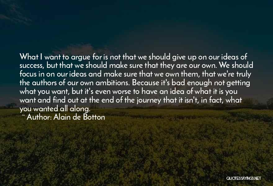 Alain De Botton Quotes: What I Want To Argue For Is Not That We Should Give Up On Our Ideas Of Success, But That