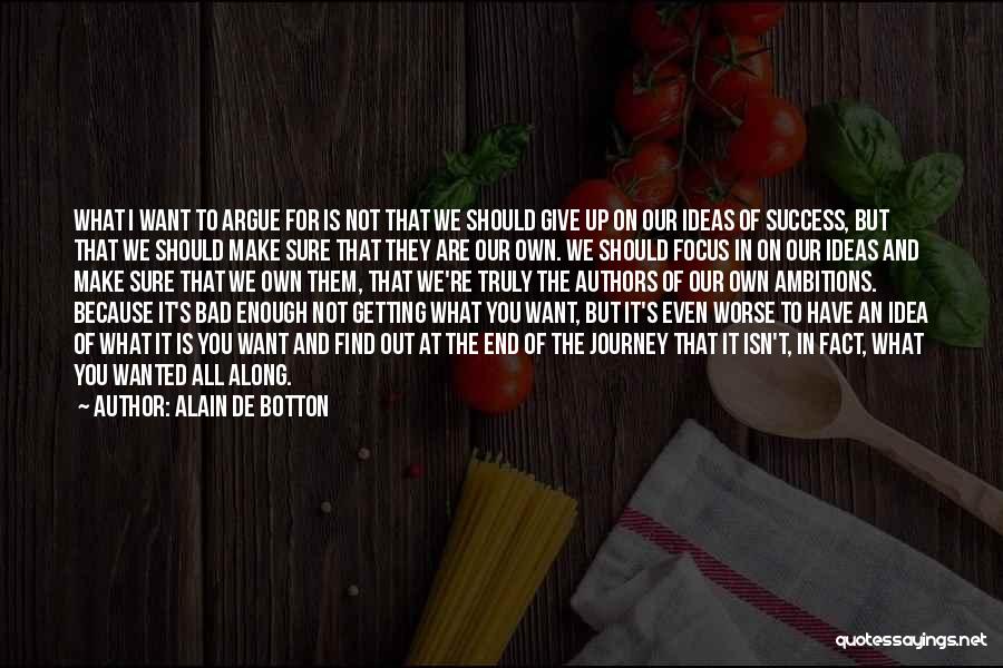 Alain De Botton Quotes: What I Want To Argue For Is Not That We Should Give Up On Our Ideas Of Success, But That
