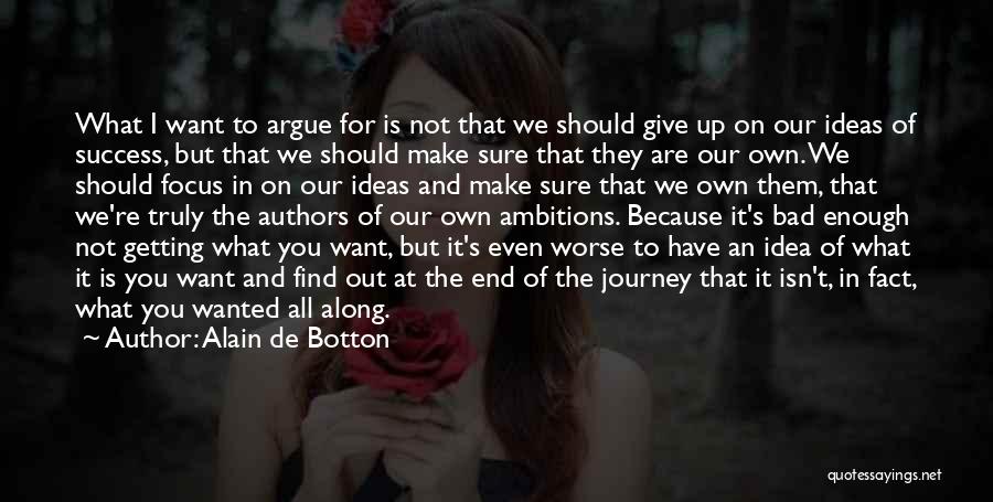 Alain De Botton Quotes: What I Want To Argue For Is Not That We Should Give Up On Our Ideas Of Success, But That