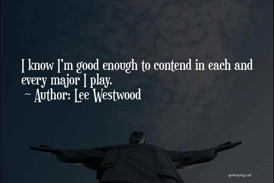 Lee Westwood Quotes: I Know I'm Good Enough To Contend In Each And Every Major I Play.