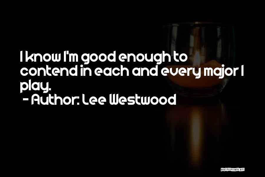 Lee Westwood Quotes: I Know I'm Good Enough To Contend In Each And Every Major I Play.