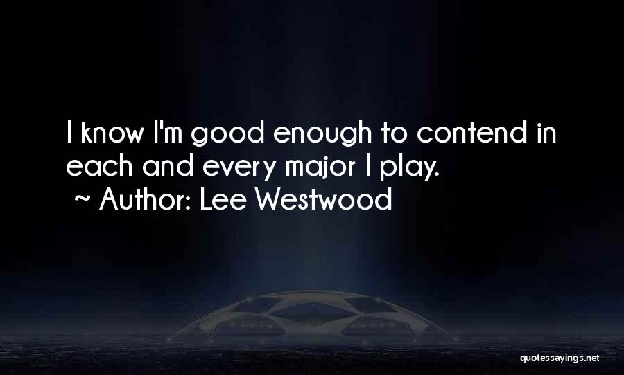 Lee Westwood Quotes: I Know I'm Good Enough To Contend In Each And Every Major I Play.