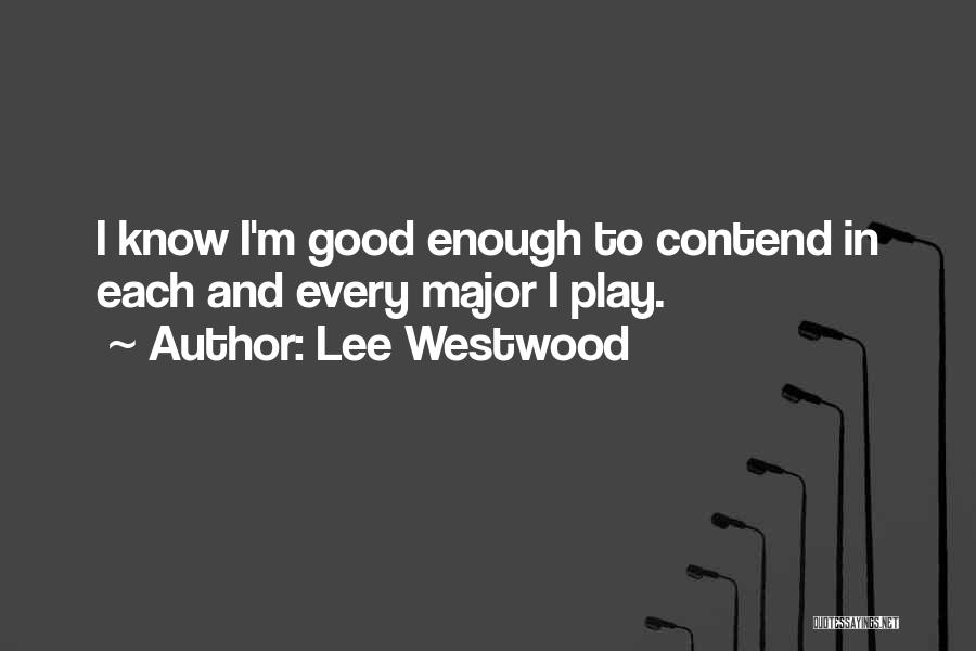 Lee Westwood Quotes: I Know I'm Good Enough To Contend In Each And Every Major I Play.