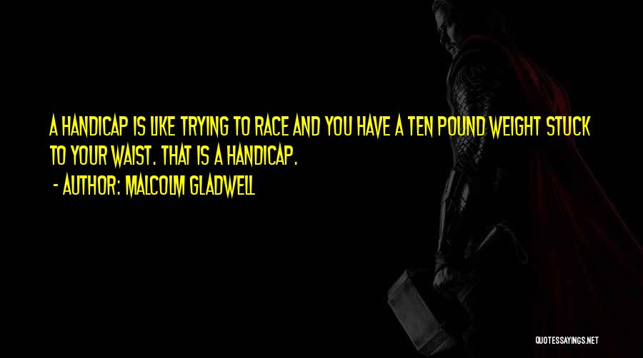 Malcolm Gladwell Quotes: A Handicap Is Like Trying To Race And You Have A Ten Pound Weight Stuck To Your Waist. That Is