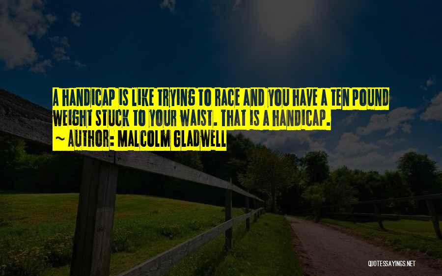 Malcolm Gladwell Quotes: A Handicap Is Like Trying To Race And You Have A Ten Pound Weight Stuck To Your Waist. That Is