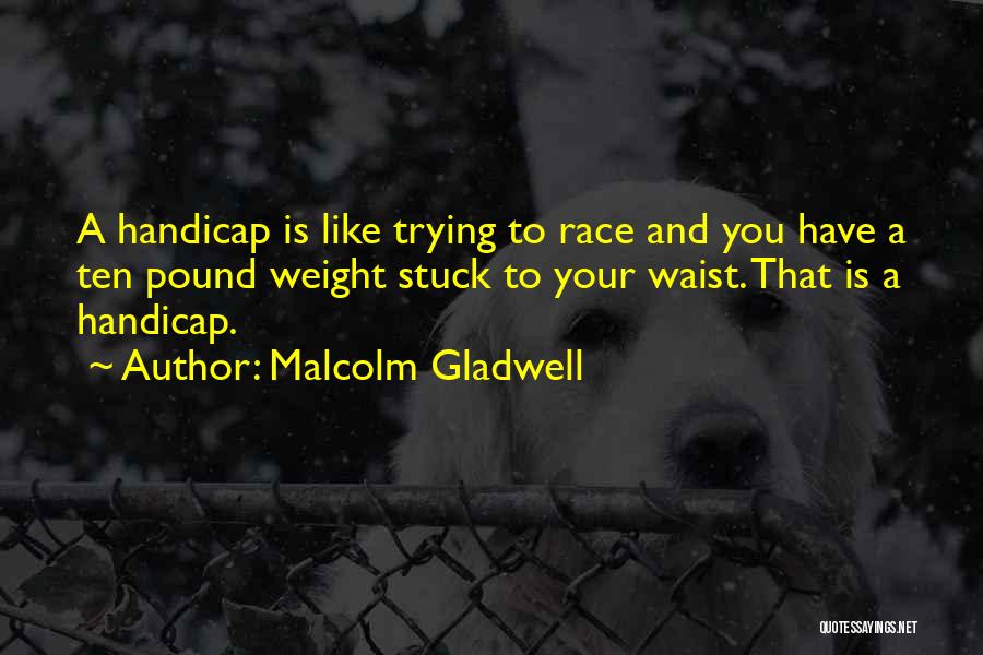 Malcolm Gladwell Quotes: A Handicap Is Like Trying To Race And You Have A Ten Pound Weight Stuck To Your Waist. That Is