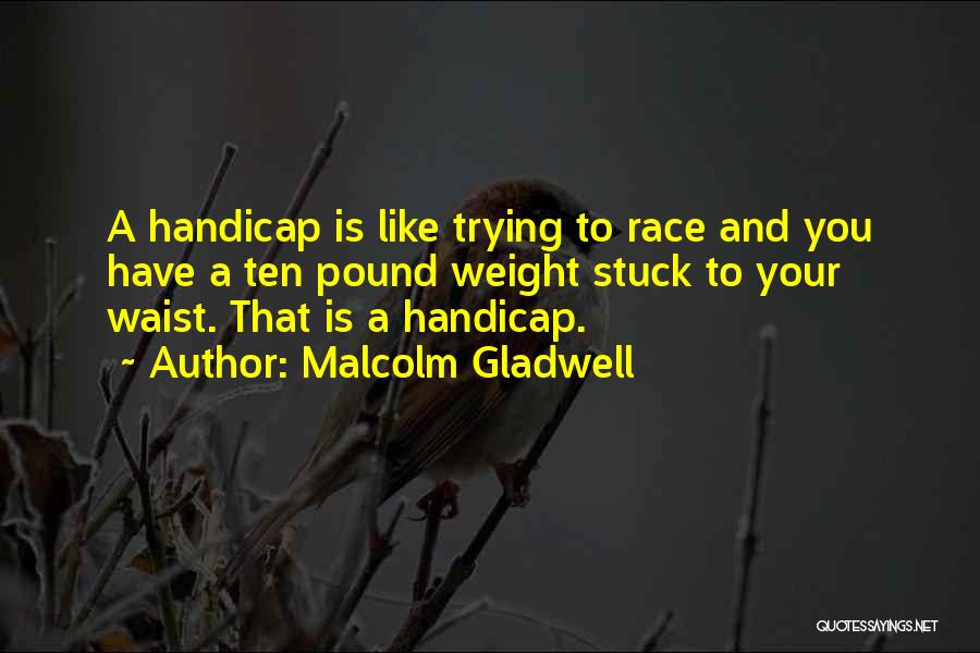 Malcolm Gladwell Quotes: A Handicap Is Like Trying To Race And You Have A Ten Pound Weight Stuck To Your Waist. That Is