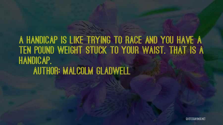 Malcolm Gladwell Quotes: A Handicap Is Like Trying To Race And You Have A Ten Pound Weight Stuck To Your Waist. That Is