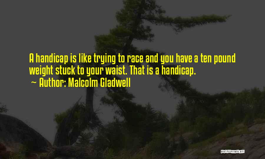 Malcolm Gladwell Quotes: A Handicap Is Like Trying To Race And You Have A Ten Pound Weight Stuck To Your Waist. That Is