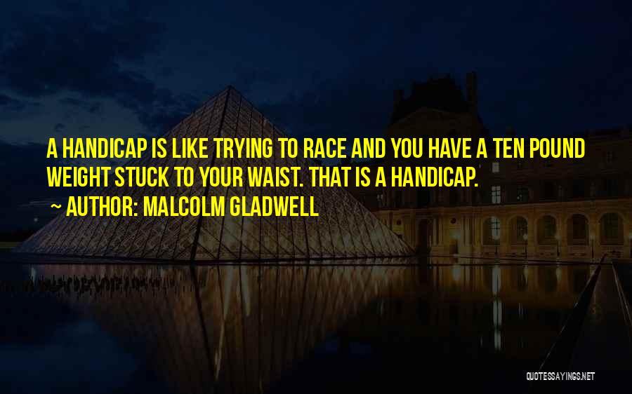 Malcolm Gladwell Quotes: A Handicap Is Like Trying To Race And You Have A Ten Pound Weight Stuck To Your Waist. That Is