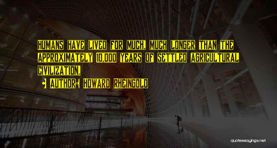Howard Rheingold Quotes: Humans Have Lived For Much, Much Longer Than The Approximately 10,000 Years Of Settled Agricultural Civilization.
