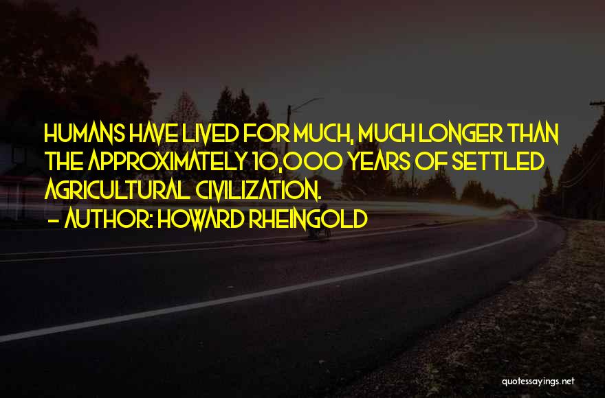 Howard Rheingold Quotes: Humans Have Lived For Much, Much Longer Than The Approximately 10,000 Years Of Settled Agricultural Civilization.