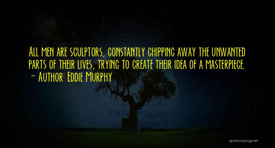 Eddie Murphy Quotes: All Men Are Sculptors, Constantly Chipping Away The Unwanted Parts Of Their Lives, Trying To Create Their Idea Of A