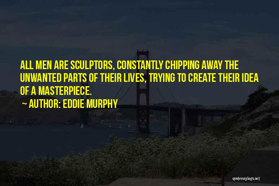Eddie Murphy Quotes: All Men Are Sculptors, Constantly Chipping Away The Unwanted Parts Of Their Lives, Trying To Create Their Idea Of A