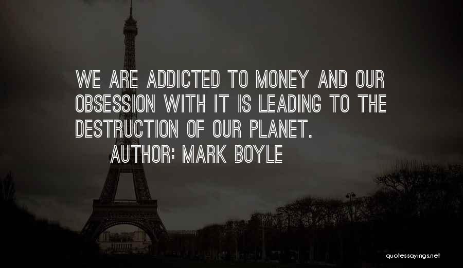 Mark Boyle Quotes: We Are Addicted To Money And Our Obsession With It Is Leading To The Destruction Of Our Planet.