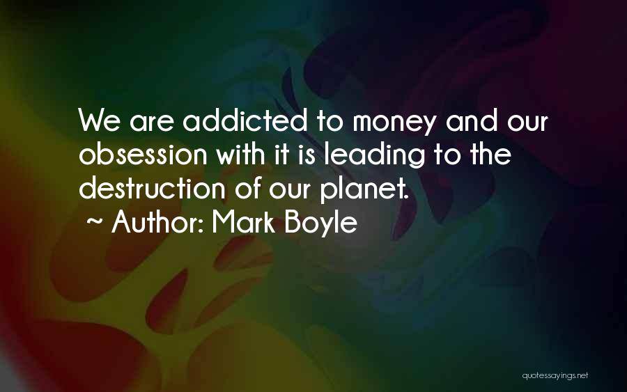 Mark Boyle Quotes: We Are Addicted To Money And Our Obsession With It Is Leading To The Destruction Of Our Planet.
